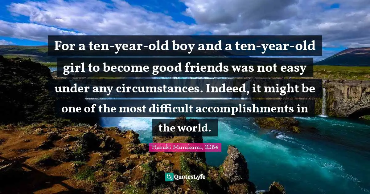 Haruki Murakami, 1Q84 Quotes: "For a ten-year-old boy and a ten-year-old girl to become good friends was not easy under any circumstances. Indeed, it might be one of the most difficult accomplishments in the world."