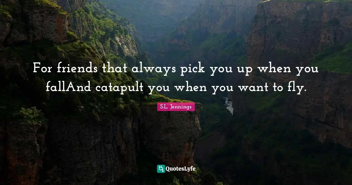 For friends that always pick you up when you fallAnd catapult you when you want to fly.