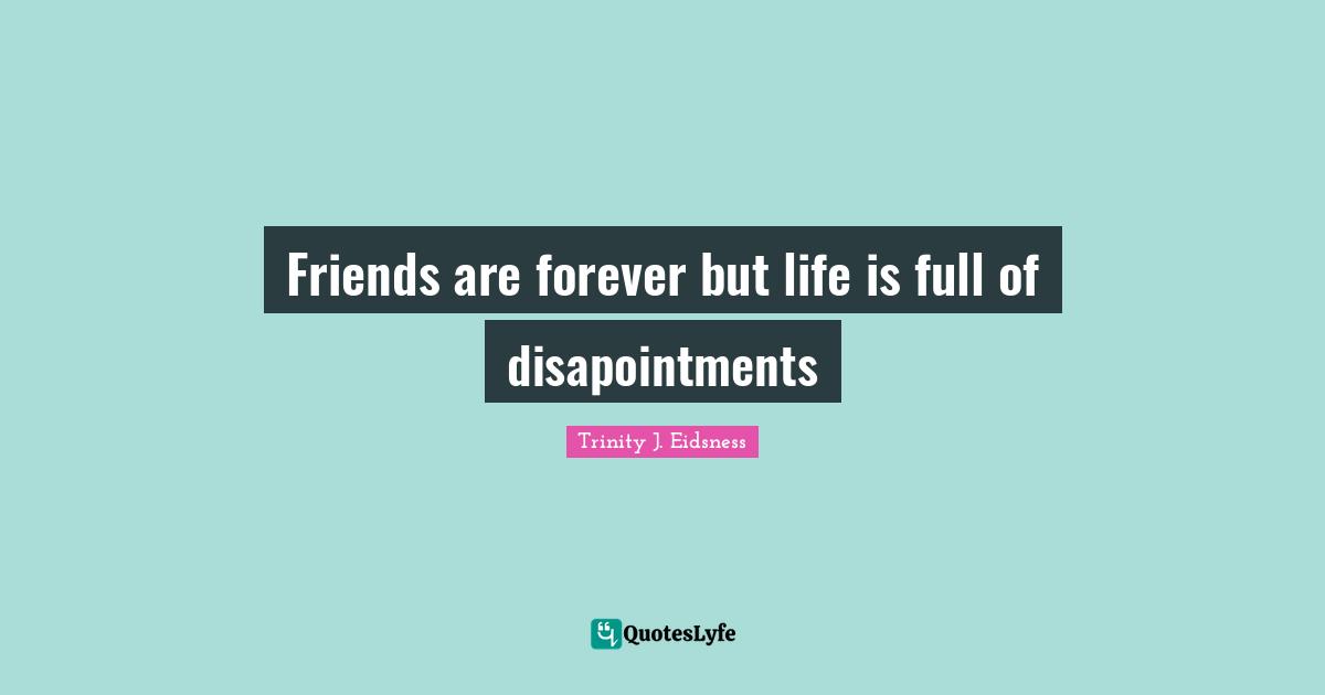 Friends are forever but life is full of disapointments