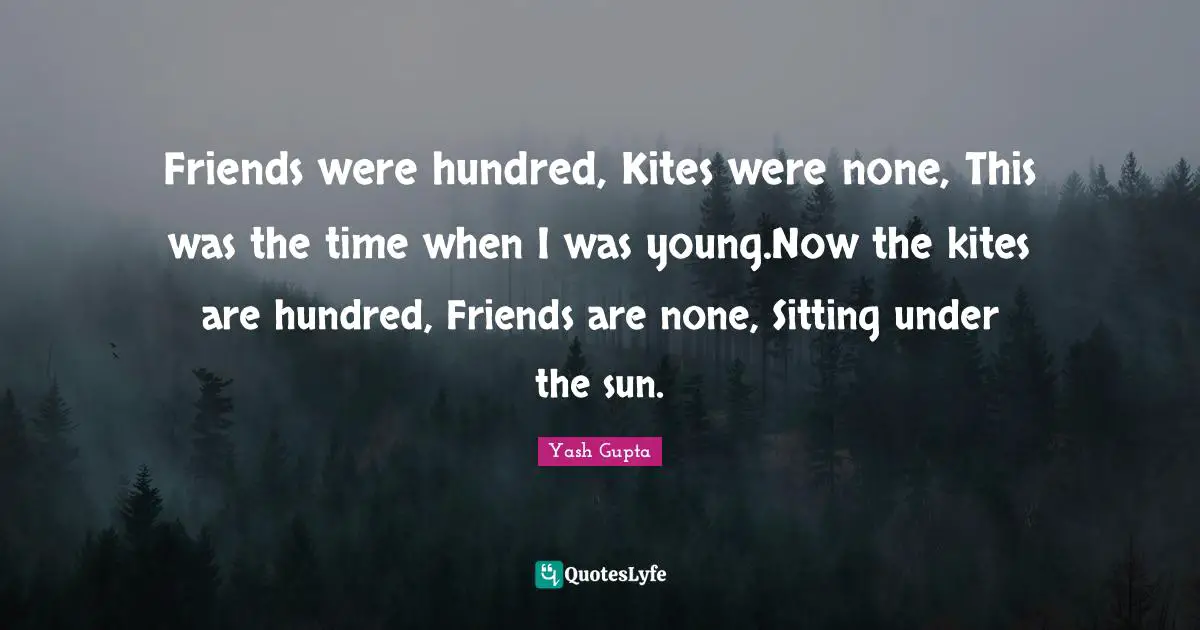 Friends were hundred, Kites were none, This was the time when I was young.Now the kites are hundred, Friends are none, Sitting under the sun.