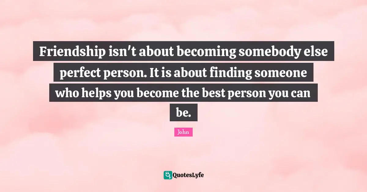 Friendship isn't about becoming somebody else perfect person. It is about finding someone who helps you become the best person you can be.