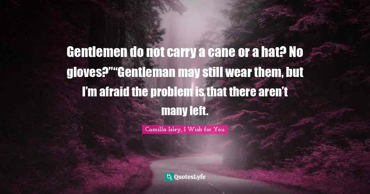 Gentlemen do not carry a cane or a hat? No gloves?”“Gentleman may still wear them, but I’m afraid the problem is that there aren’t many left.