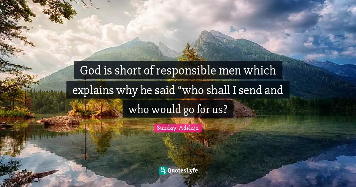 Sunday Adelaja Quotes: "God is short of responsible men which explains why he said “who shall I send and who would go for us?"