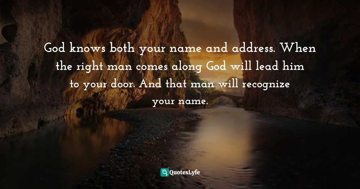 God knows both your name and address. When the right man comes along God will lead him to your door. And that man will recognize your name.