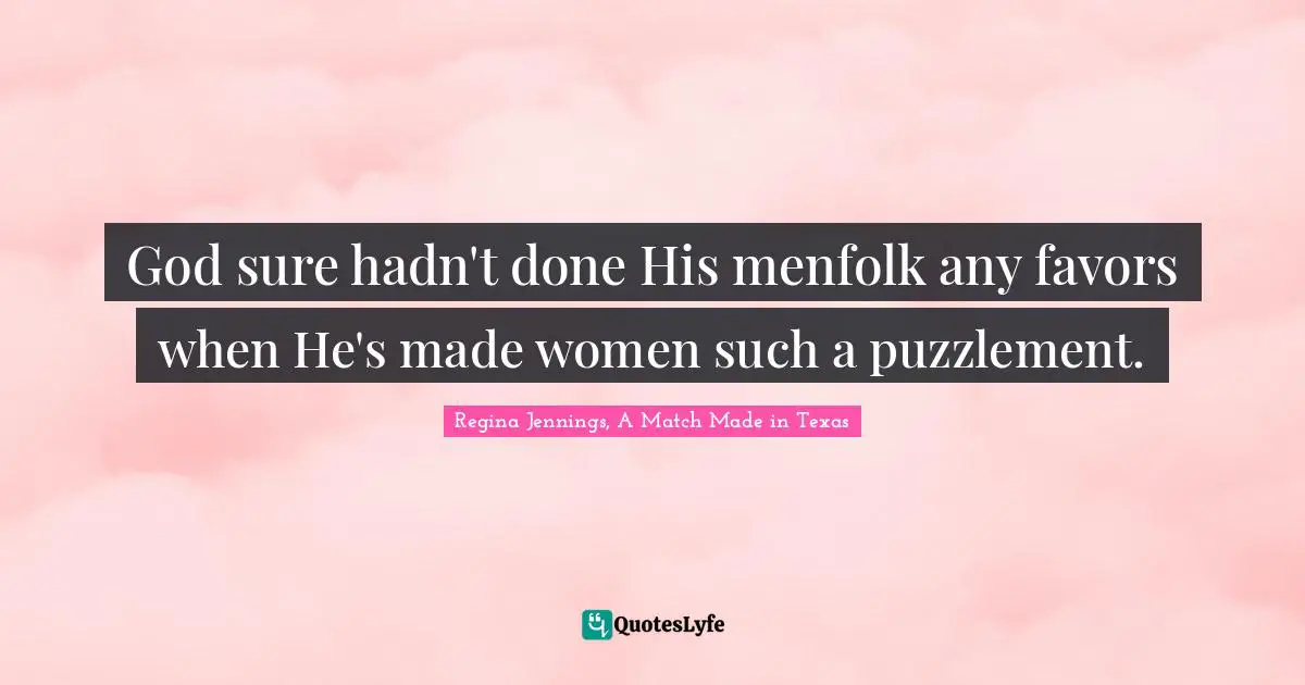 God sure hadn't done His menfolk any favors when He's made women such a puzzlement.