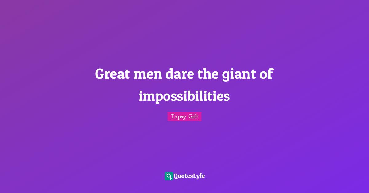 Great men dare the giant of impossibilities