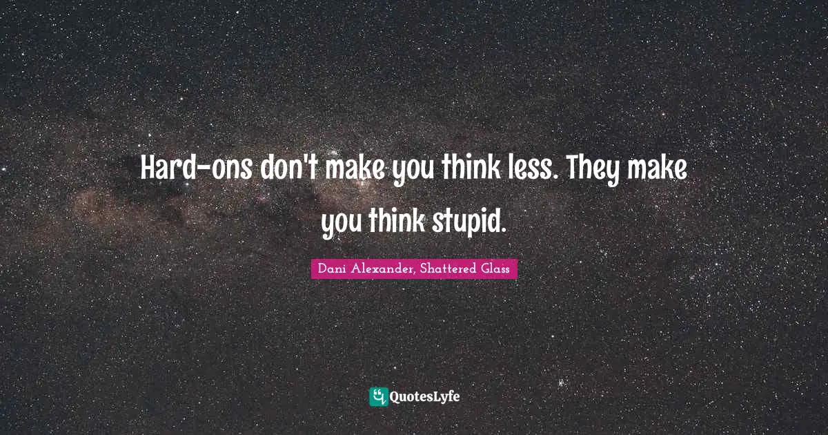 Hard-ons don't make you think less. They make you think stupid.