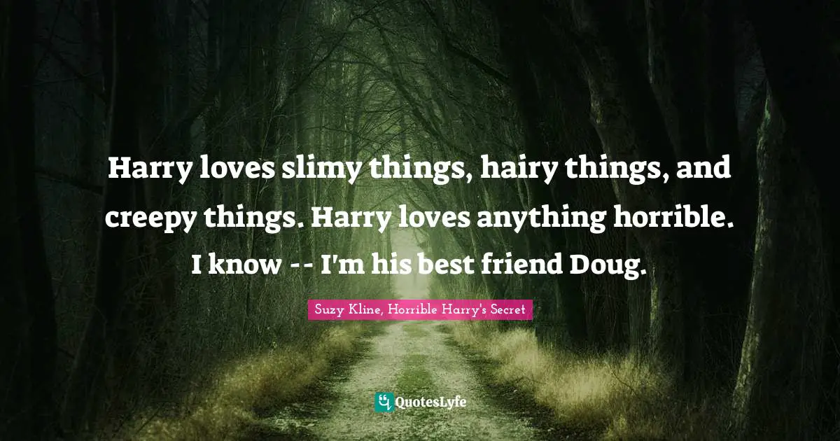 Harry loves slimy things, hairy things, and creepy things. Harry loves anything horrible. I know -- I'm his best friend Doug.