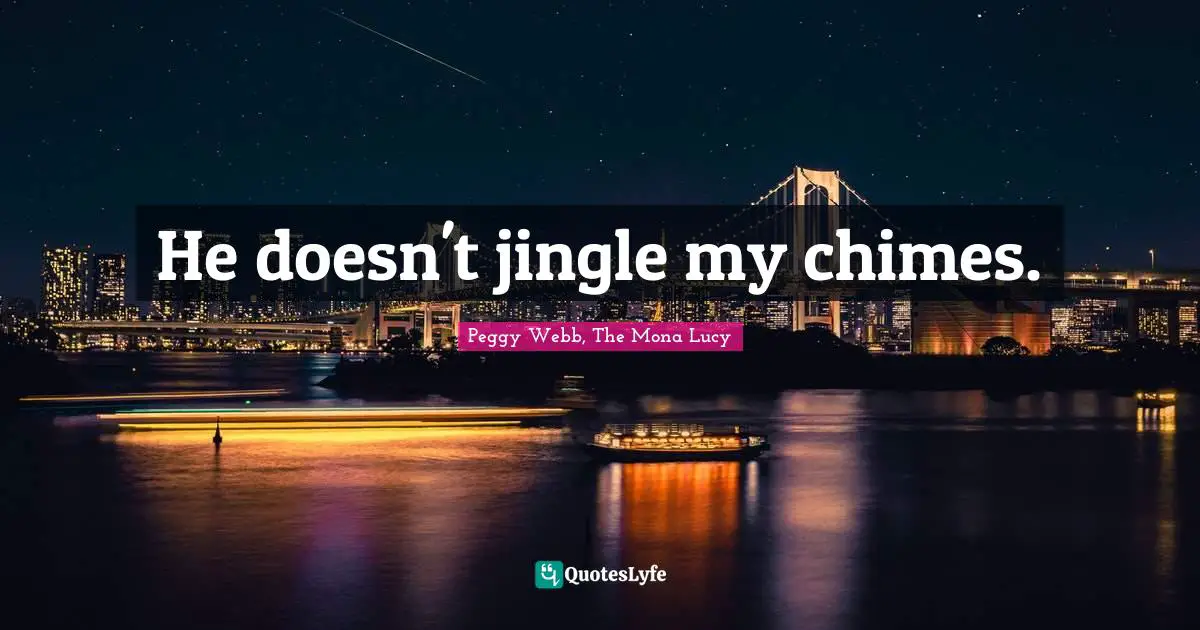 He doesn't jingle my chimes.