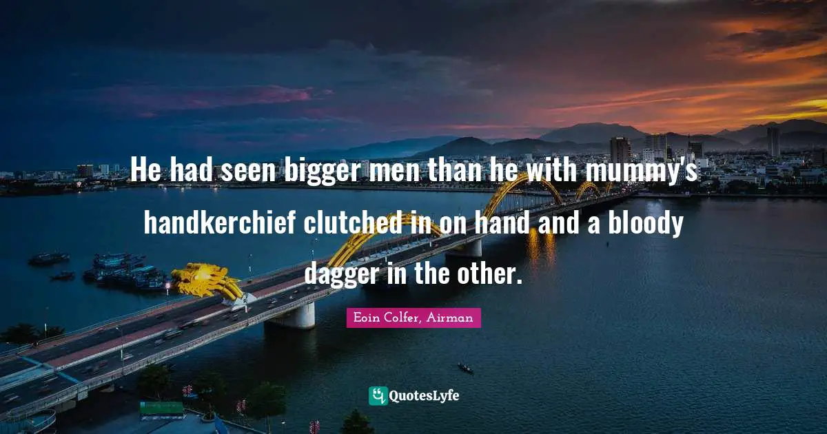 He had seen bigger men than he with mummy's handkerchief clutched in on hand and a bloody dagger in the other.