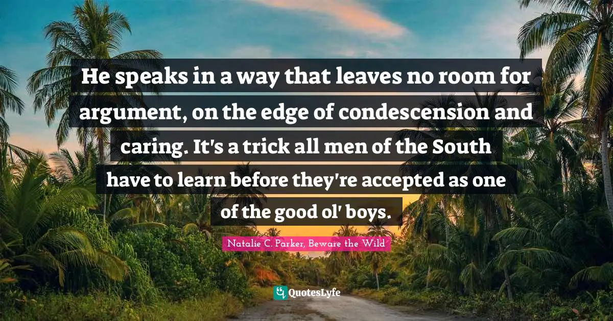 He speaks in a way that leaves no room for argument, on the edge of condescension and caring. It's a trick all men of the South have to learn before they're accepted as one of the good ol' boys.