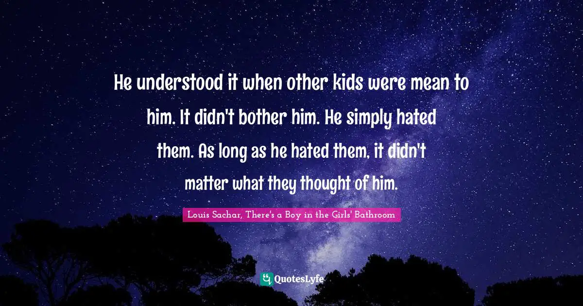 He understood it when other kids were mean to him. It didn't bother him. He simply hated them. As long as he hated them, it didn't matter what they thought of him.