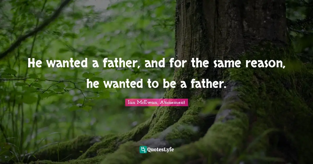 He wanted a father, and for the same reason, he wanted to be a father.