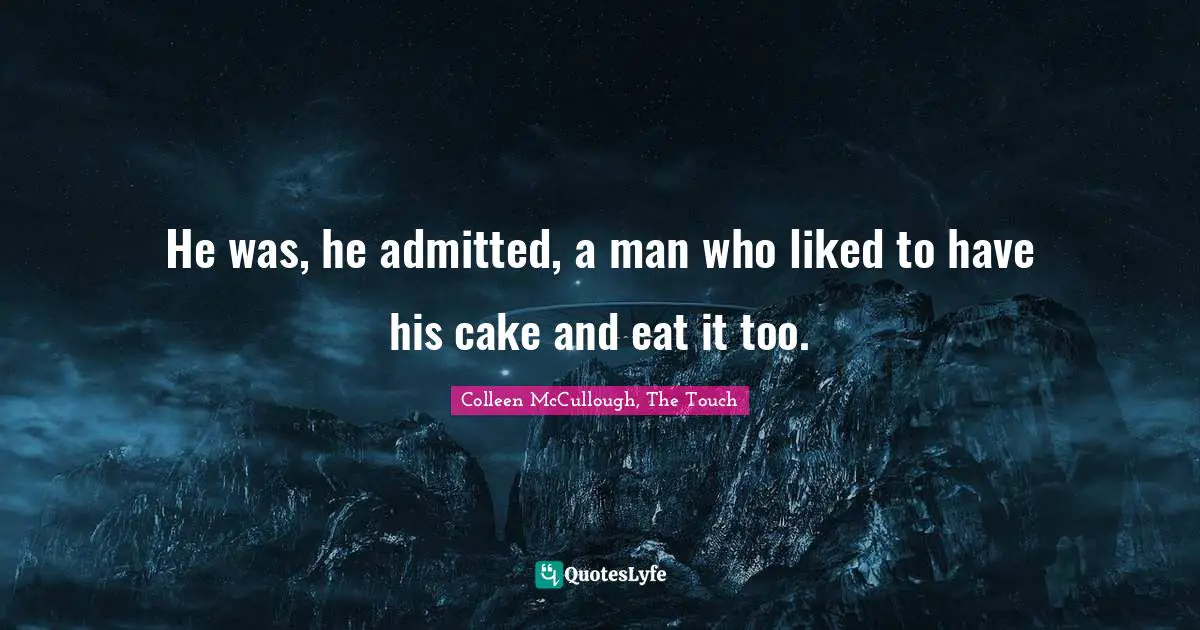 He was, he admitted, a man who liked to have his cake and eat it too.
