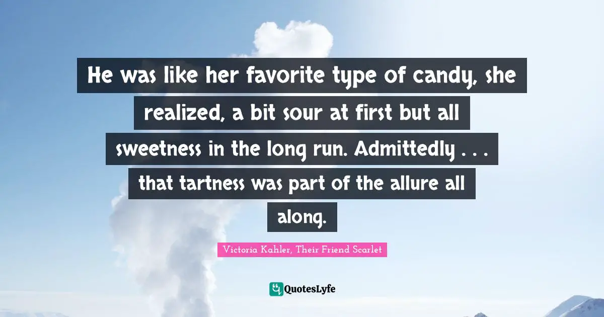 He was like her favorite type of candy, she realized, a bit sour at first but all sweetness in the long run. Admittedly . . . that tartness was part of the allure all along.