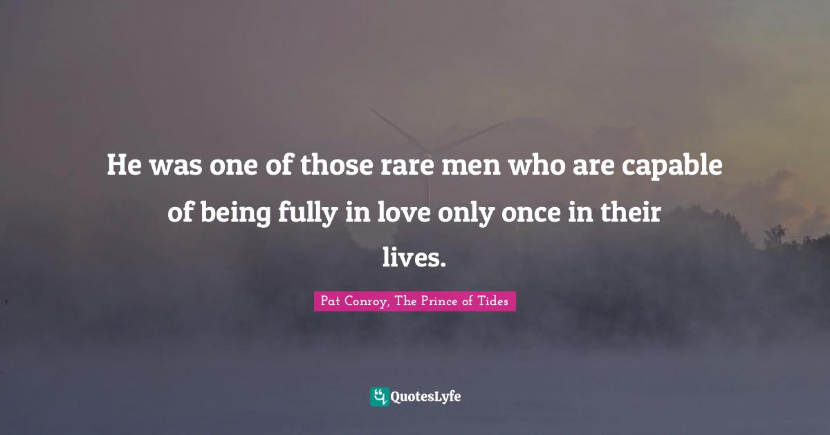 Prince Of Tides Quotes He Was One Of Those Rare Men Who Are Capable Of Being Fully In Love On...  Quote By Pat Conroy, The Prince Of Tides - Quoteslyfe