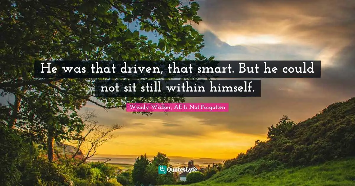 He was that driven, that smart. But he could not sit still within himself.