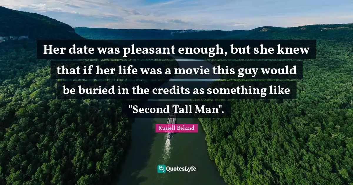 Her date was pleasant enough, but she knew that if her life was a movie this guy would be buried in the credits as something like "Second Tall Man".
