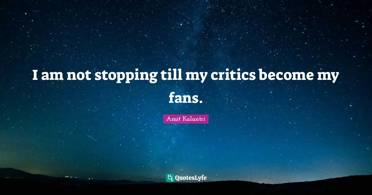I am not stopping till my critics become my fans.
