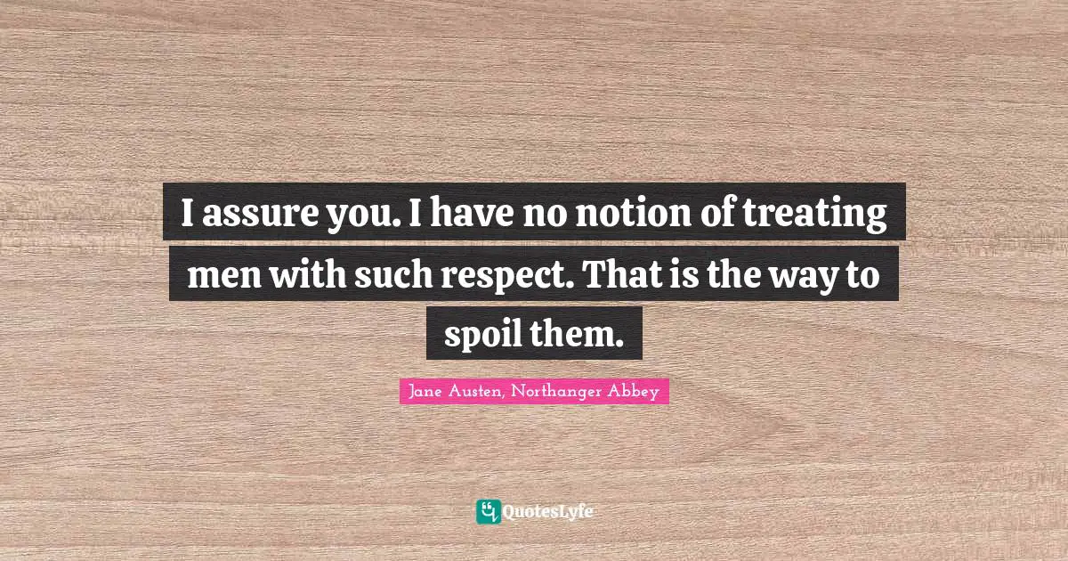 Jane Austen, Northanger Abbey Quotes: I assure you. I have no notion of treating men with such respect. That is the way to spoil them.