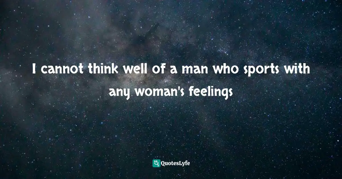 and there may often be a great deal more suffered than a stander-by can judge. Quotes: I cannot think well of a man who sports with any woman's feelings