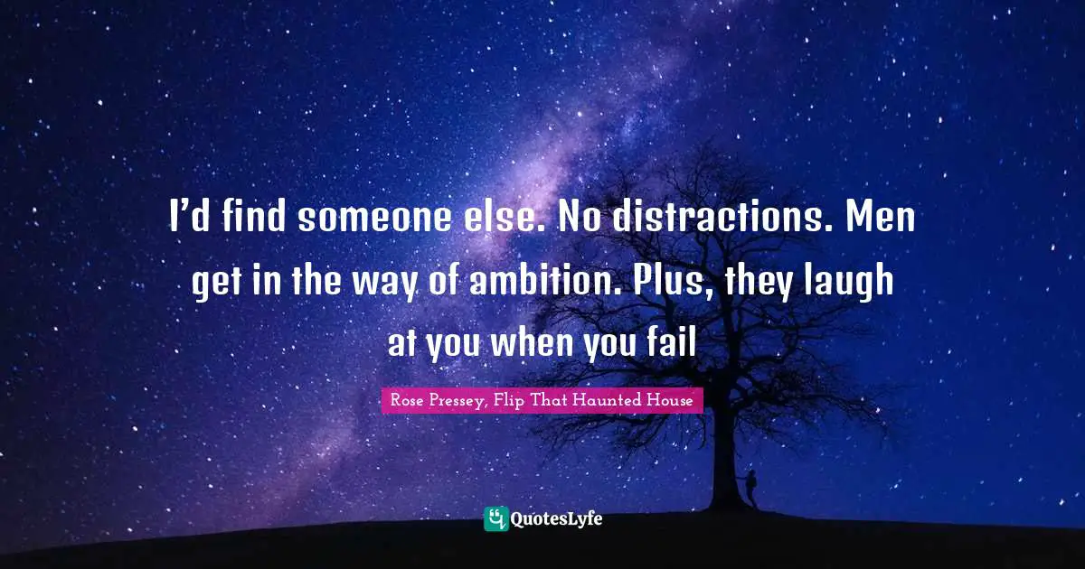 I’d find someone else. No distractions. Men get in the way of ambition. Plus, they laugh at you when you fail