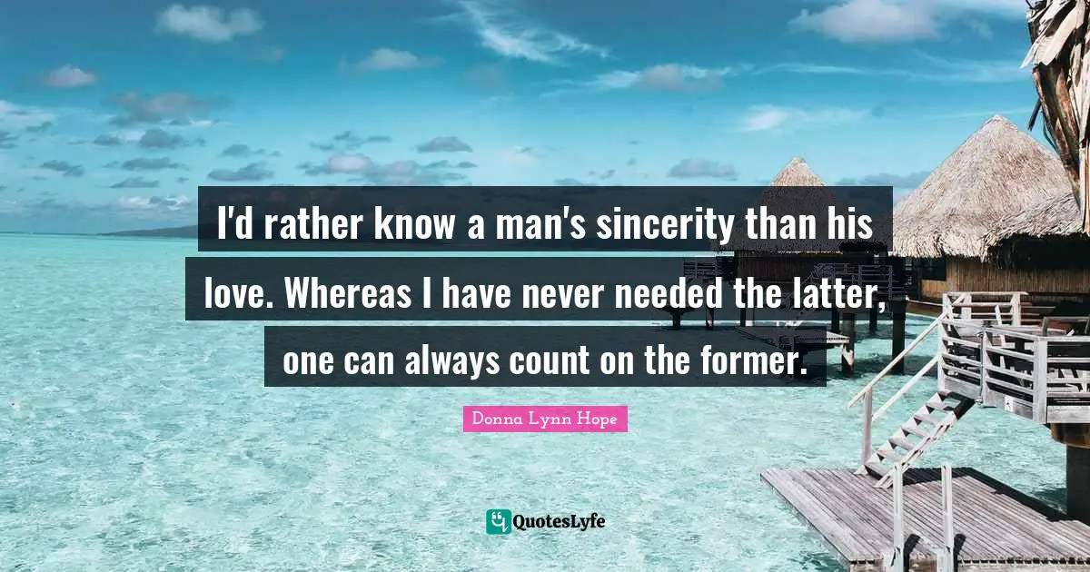 I'd rather know a man's sincerity than his love. Whereas I have never needed the latter, one can always count on the former.