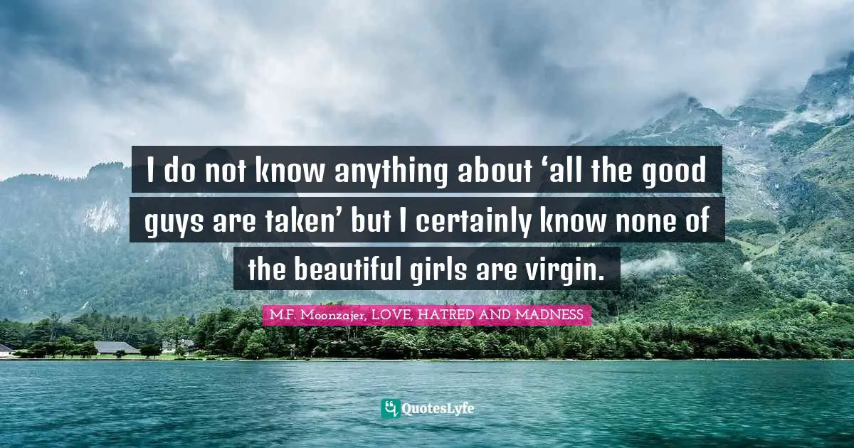 I do not know anything about ‘all the good guys are taken’ but I certainly know none of the beautiful girls are virgin.