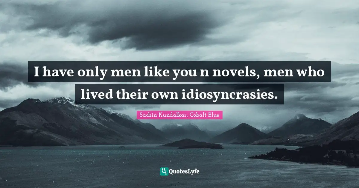 I have only men like you n novels, men who lived their own idiosyncrasies.