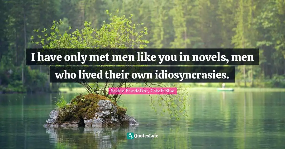 I have only met men like you in novels, men who lived their own idiosyncrasies.