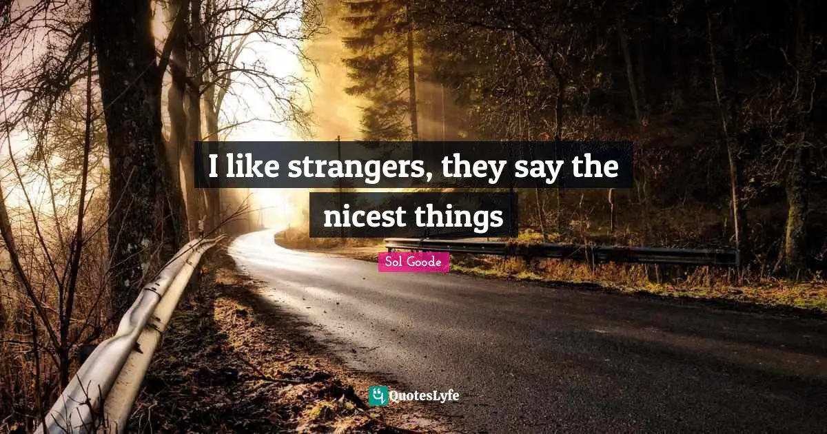 I like strangers, they say the nicest things