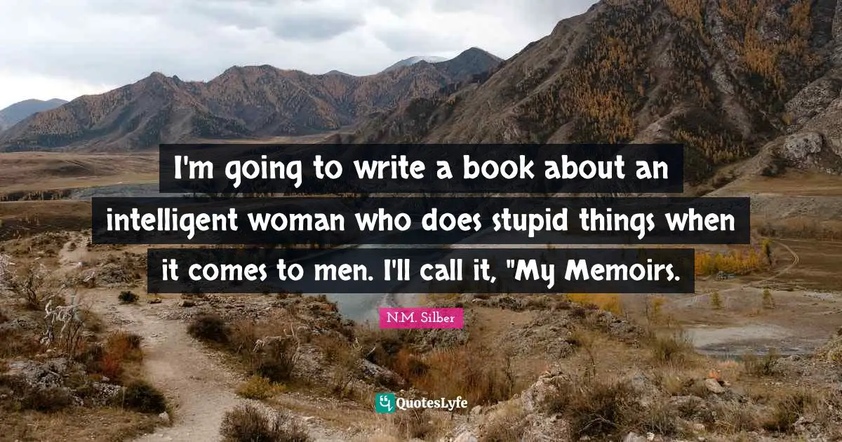 I'm going to write a book about an intelligent woman who does stupid things when it comes to men. I'll call it, "My Memoirs.