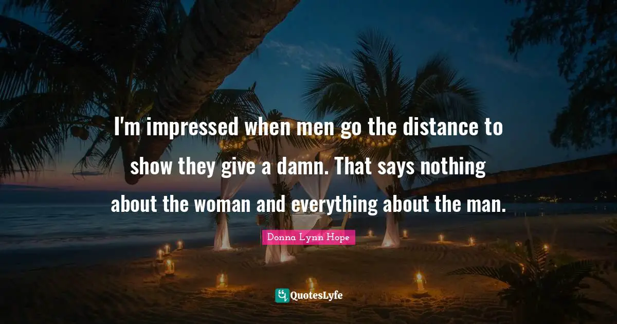 I'm impressed when men go the distance to show they give a damn. That says nothing about the woman and everything about the man.