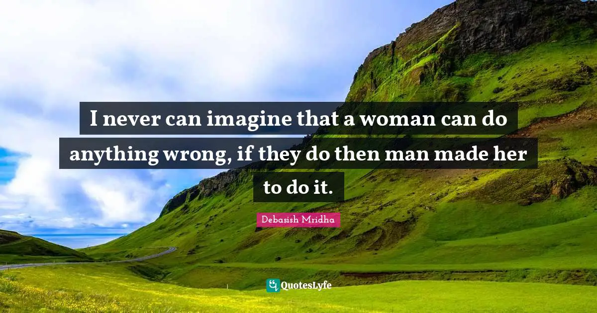 I never can imagine that a woman can do anything wrong, if they do then man made her to do it.