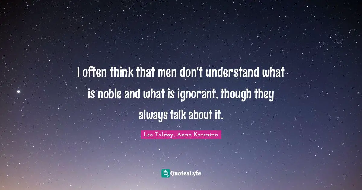 I often think that men don't understand what is noble and what is ignorant, though they always talk about it.