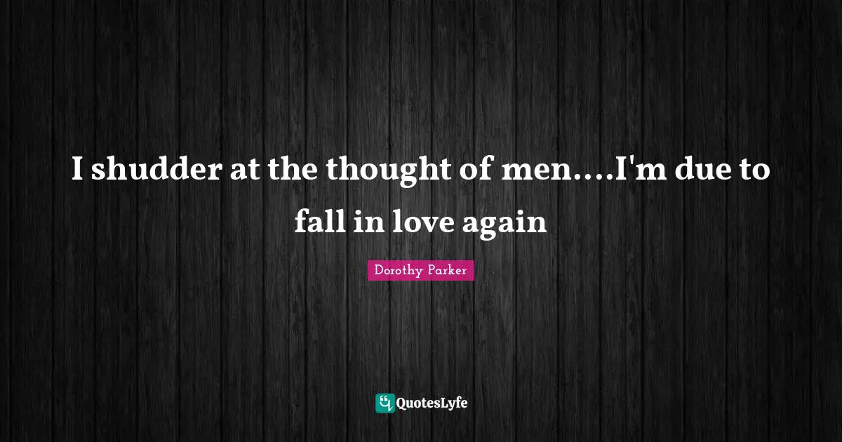 I shudder at the thought of men....I'm due to fall in love again