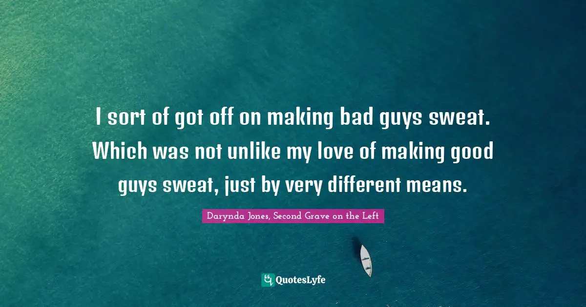 I sort of got off on making bad guys sweat. Which was not unlike my love of making good guys sweat, just by very different means.
