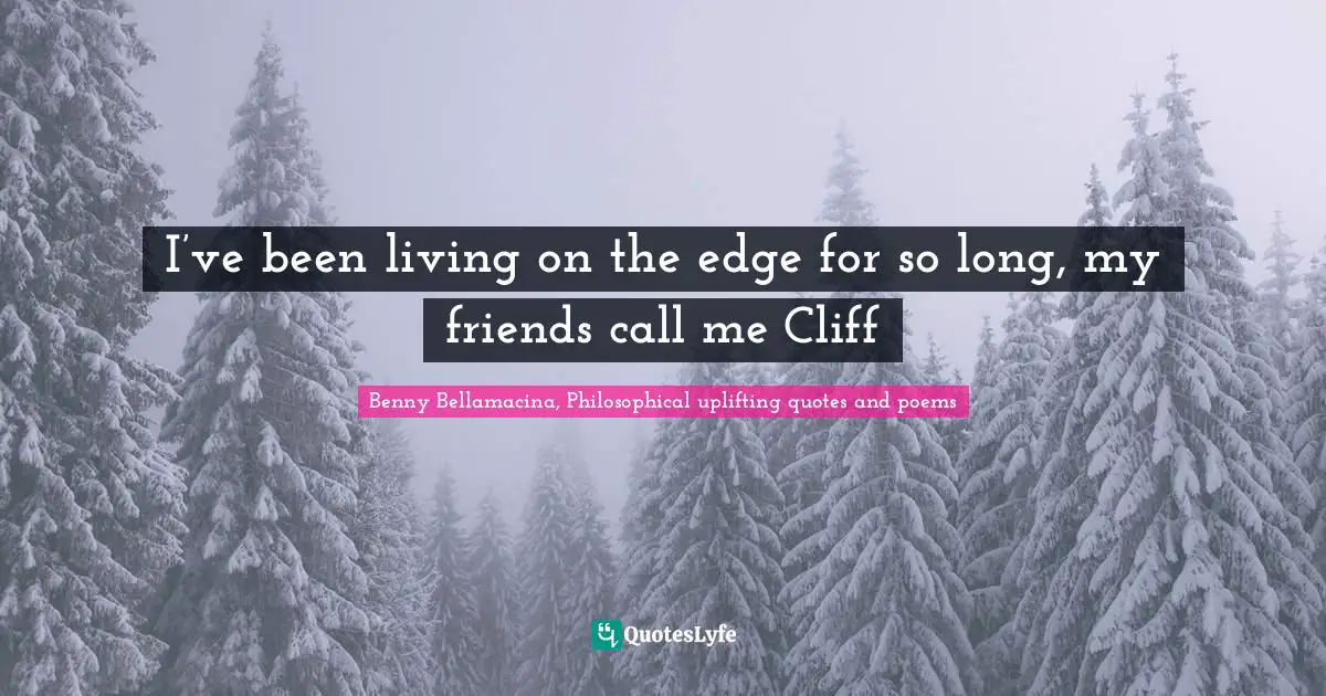 I’ve been living on the edge for so long, my friends call me Cliff