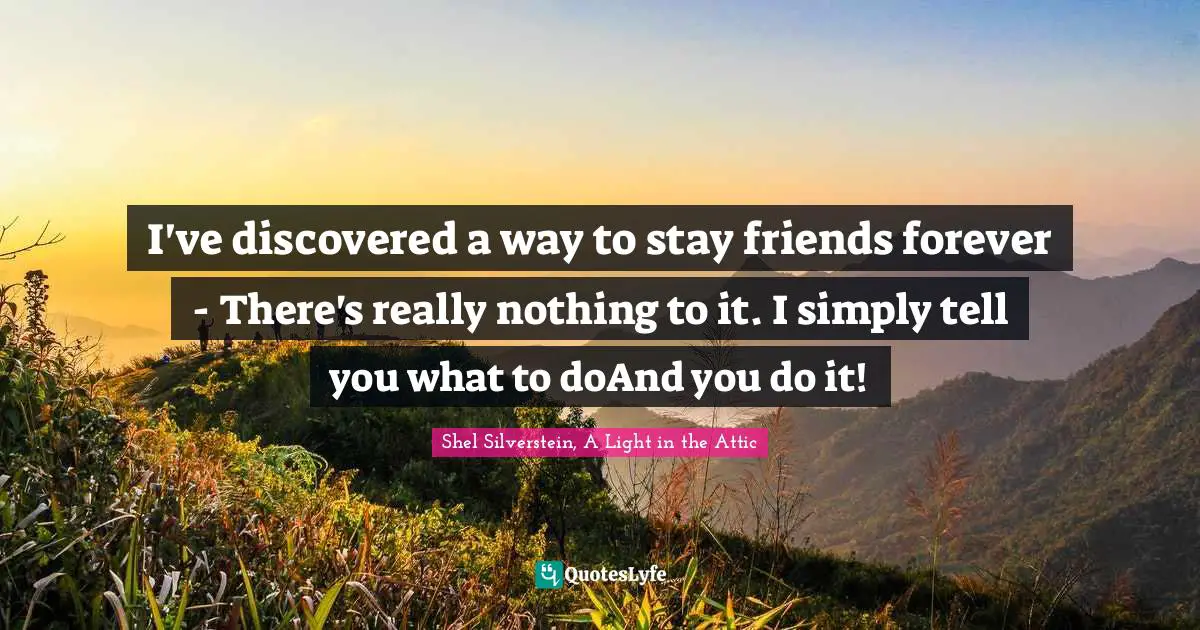 I've discovered a way to stay friends forever - There's really nothing to it. I simply tell you what to doAnd you do it!