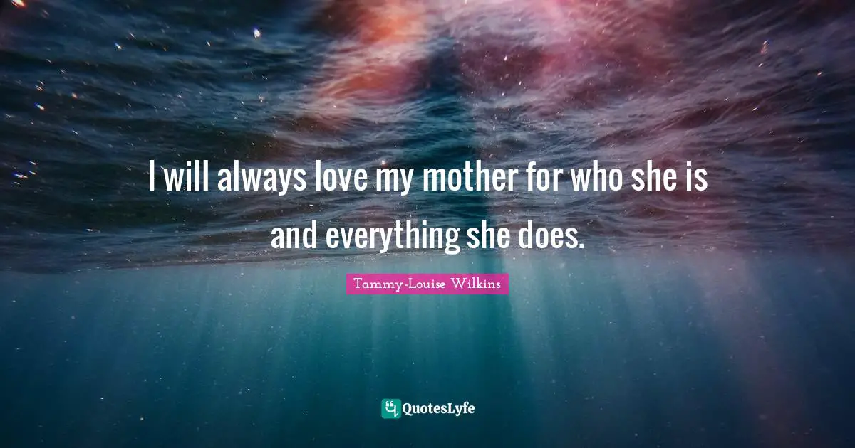I will always love my mother for who she is and everything she does.