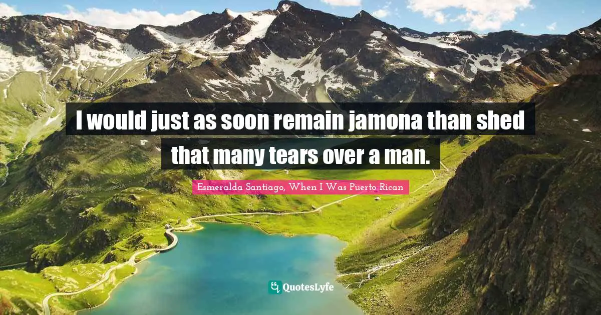 I would just as soon remain jamona than shed that many tears over a man.
