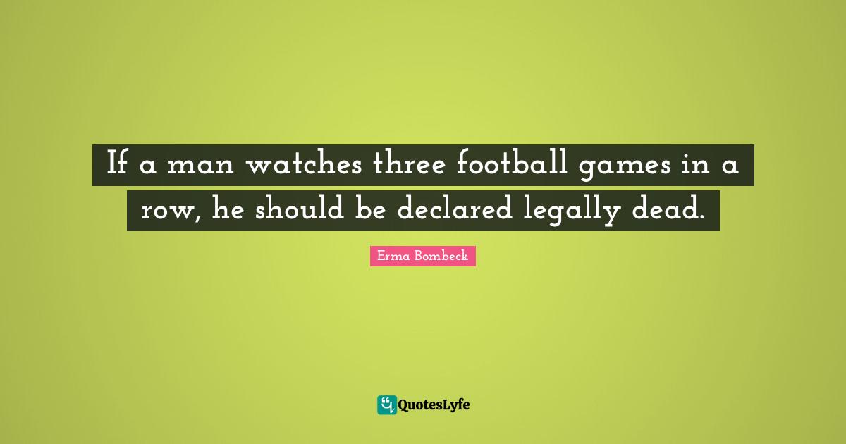 Erma Bombeck Quotes: "If a man watches three football games in a row, he should be declared legally dead."