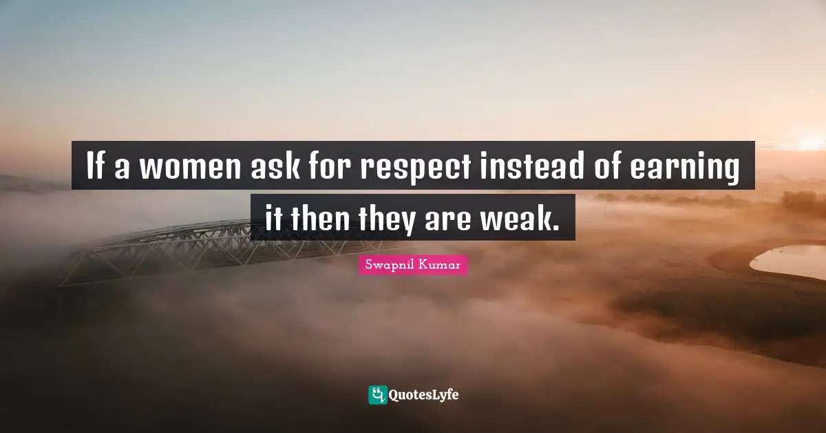 Swapnil Kumar Quotes: "If a women ask for respect instead of earning it then they are weak."