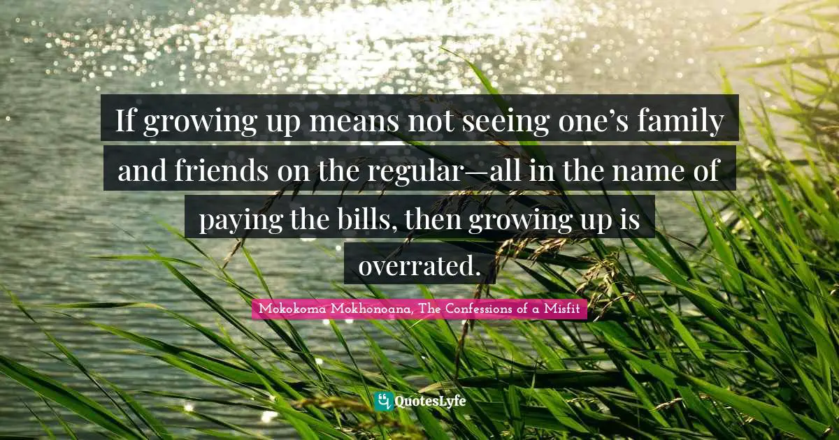 If growing up means not seeing one’s family and friends on the regular—all in the name of paying the bills, then growing up is overrated.