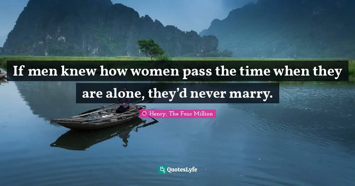 If men knew how women pass the time when they are alone, they’d never marry.