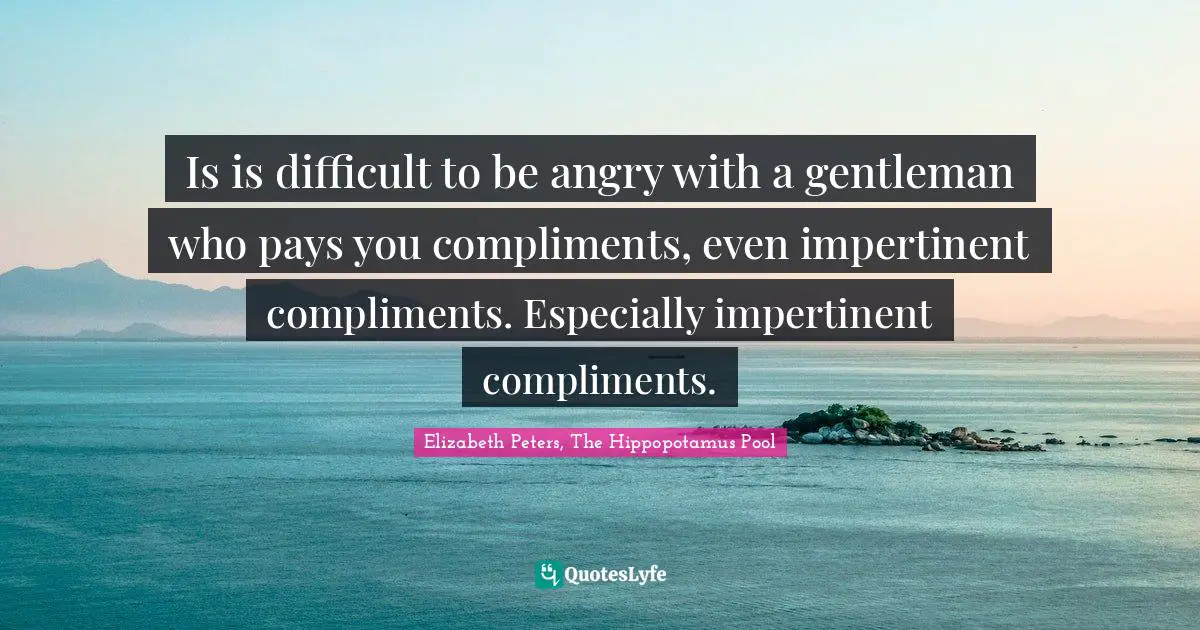 Amelia Quotes: "Is is difficult to be angry with a gentleman who pays you compliments, even impertinent compliments. Especially impertinent compliments."
