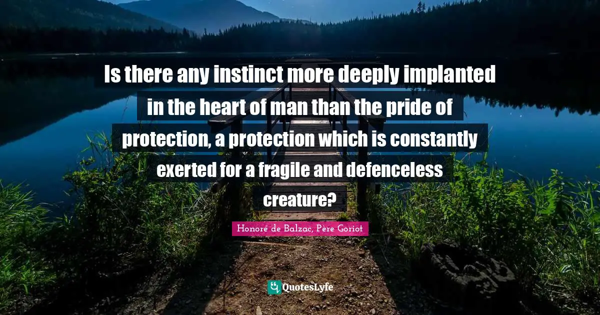 Is there any instinct more deeply implanted in the heart of man than the pride of protection, a protection which is constantly exerted for a fragile and defenceless creature?