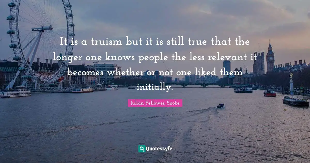 It is a truism but it is still true that the longer one knows people the less relevant it becomes whether or not one liked them initially.