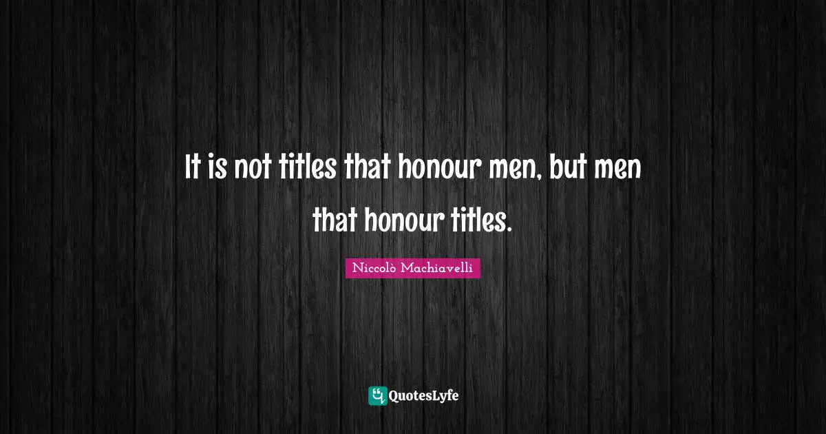 Niccolò Machiavelli Quotes: "It is not titles that honour men, but men that honour titles."