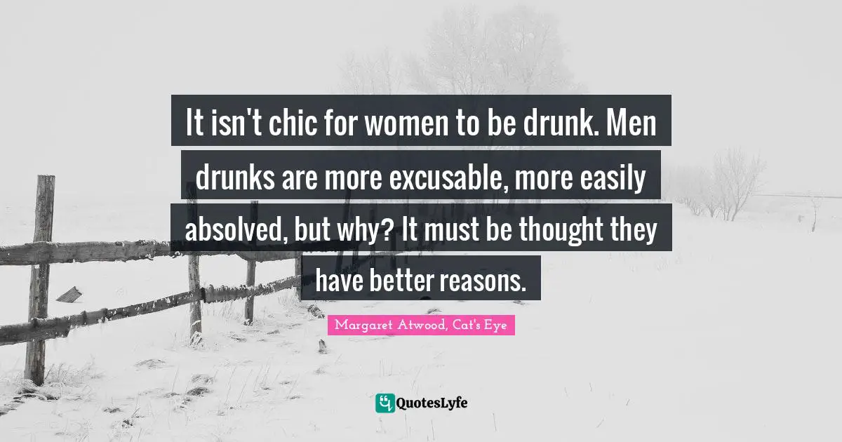 It isn't chic for women to be drunk. Men drunks are more excusable, more easily absolved, but why? It must be thought they have better reasons.